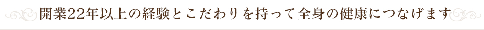 開業22年以上の経験とこだわりを持って全身の健康につなげます